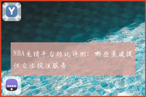 NBA竞猜平台对比评测：哪些渠道提供合法投注服务