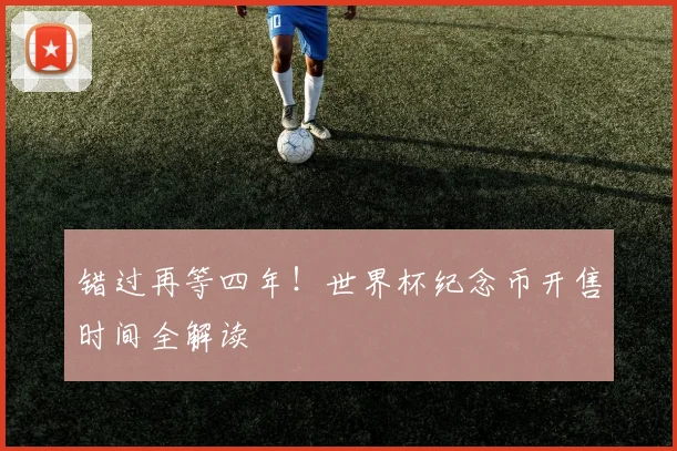 错过再等四年！世界杯纪念币开售时间全解读
