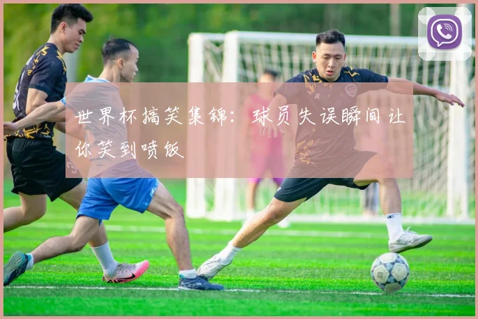 世界杯搞笑集锦：球员失误瞬间让你笑到喷饭