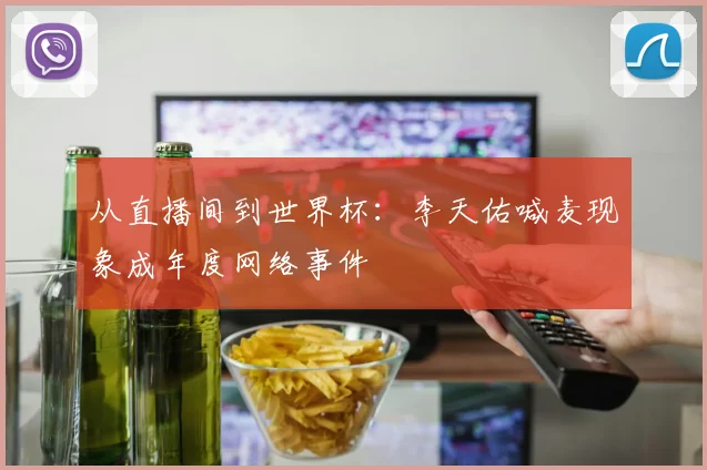 从直播间到世界杯：李天佑喊麦现象成年度网络事件