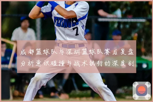 成都篮球队与深圳篮球队赛后复盘分析意识碰撞与战术执行的深度剖析