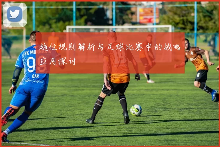 越位规则解析与足球比赛中的战略应用探讨