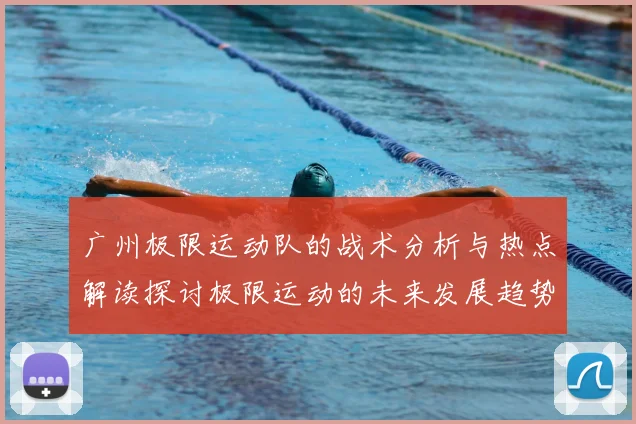 广州极限运动队的战术分析与热点解读探讨极限运动的未来发展趋势