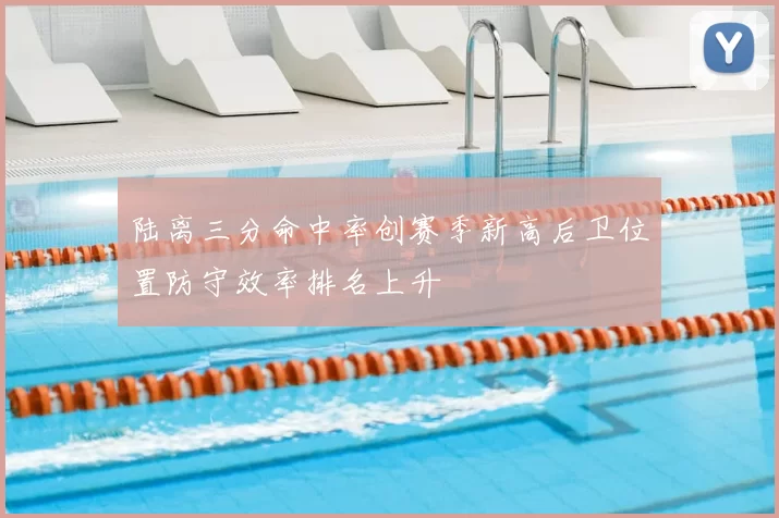 陆离三分命中率创赛季新高后卫位置防守效率排名上升