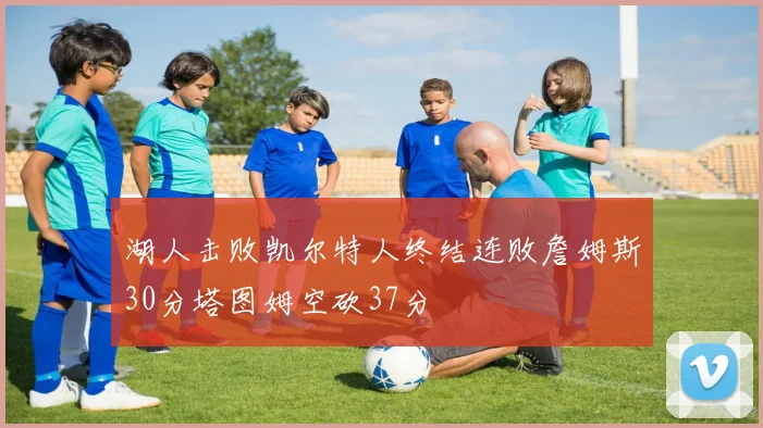 湖人击败凯尔特人终结连败詹姆斯30分塔图姆空砍37分