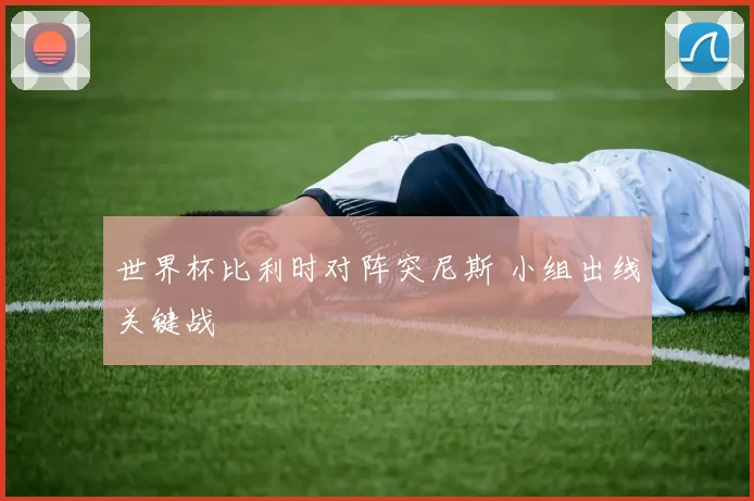 世界杯比利时对阵突尼斯 小组出线关键战