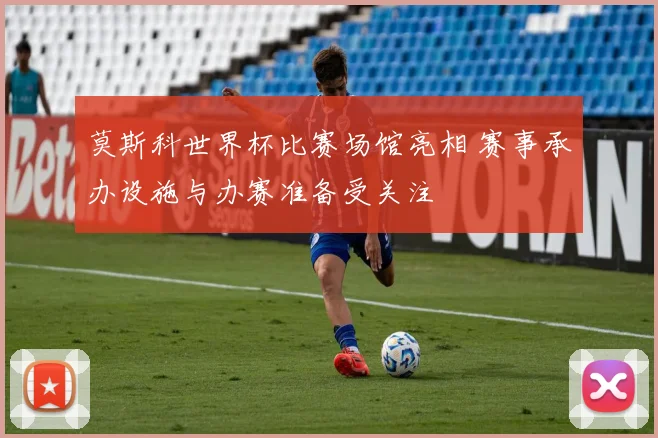 莫斯科世界杯比赛场馆亮相 赛事承办设施与办赛准备受关注