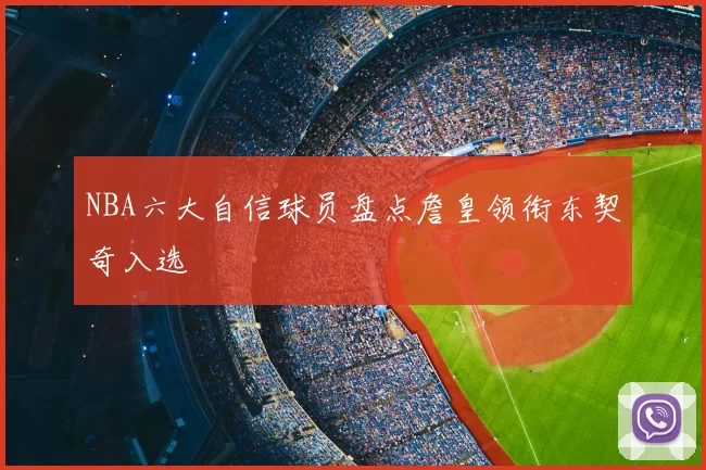 NBA六大自信球员盘点詹皇领衔东契奇入选