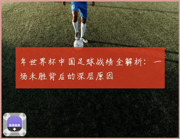 年世界杯中国足球战绩全解析：一场未胜背后的深层原因