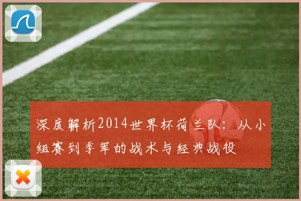 深度解析2014世界杯荷兰队：从小组赛到季军的战术与经典战役