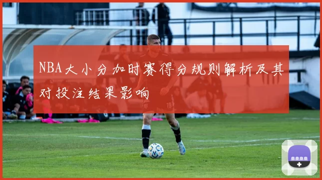 NBA大小分加时赛得分规则解析及其对投注结果影响