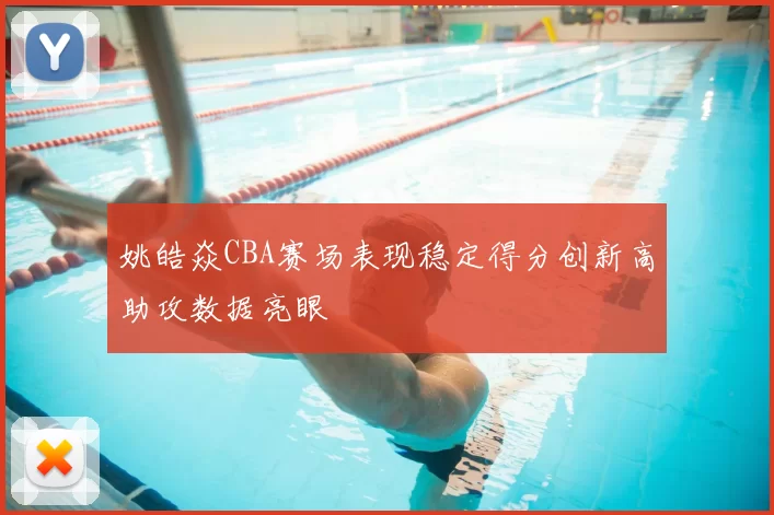 姚皓焱CBA赛场表现稳定得分创新高助攻数据亮眼