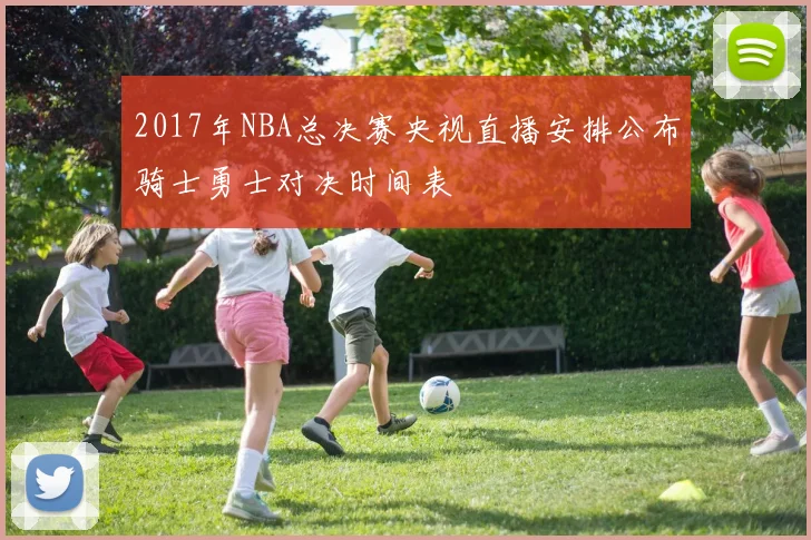 2017年NBA总决赛央视直播安排公布骑士勇士对决时间表
