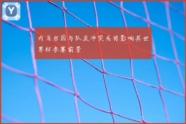 内马尔因与队友冲突或将影响其世界杯参赛前景