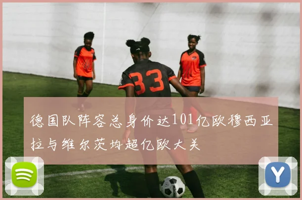 德国队阵容总身价达101亿欧穆西亚拉与维尔茨均超亿欧大关