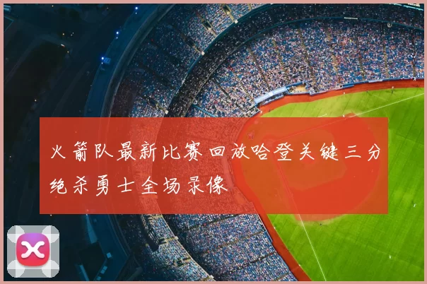 火箭队最新比赛回放哈登关键三分绝杀勇士全场录像