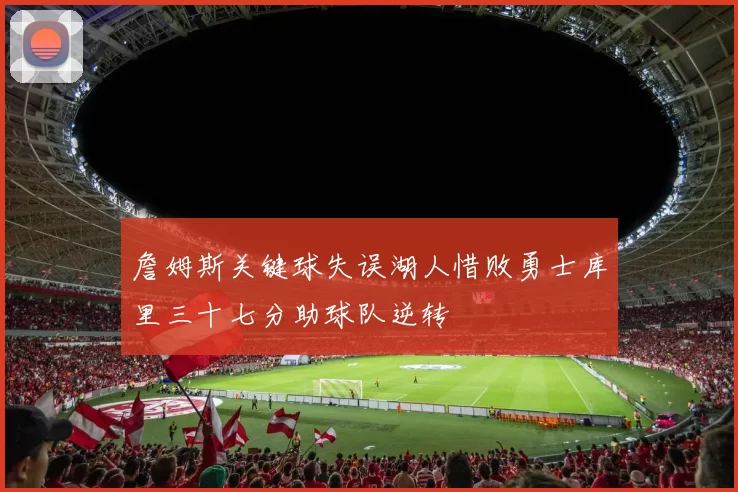 詹姆斯关键球失误湖人惜败勇士库里三十七分助球队逆转