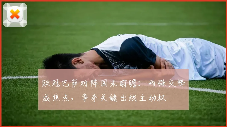 欧冠巴萨对阵国米前瞻：两强交锋成焦点，争夺关键出线主动权