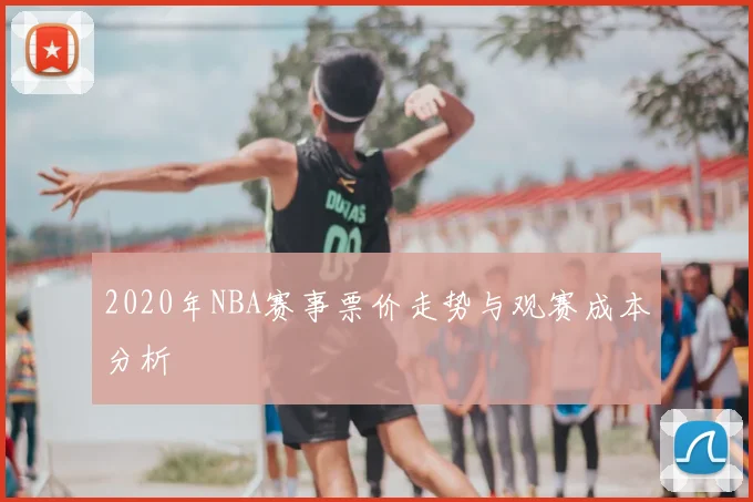2020年NBA赛事票价走势与观赛成本分析