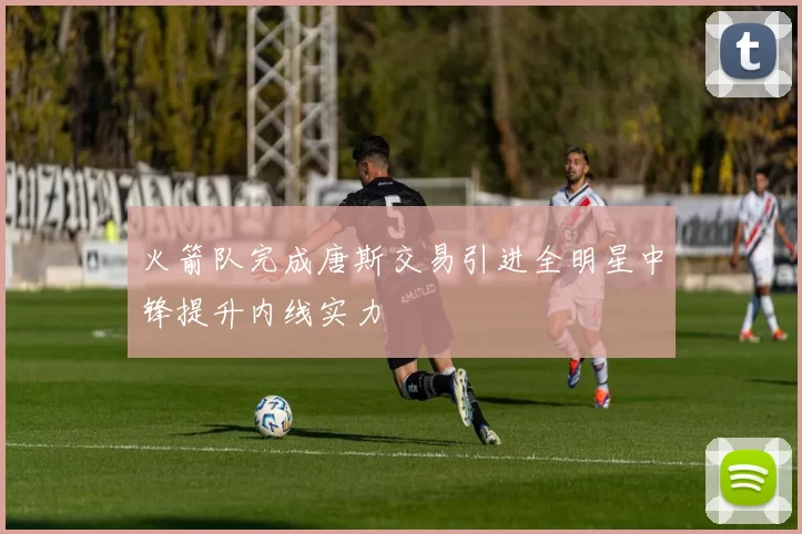 火箭队完成唐斯交易引进全明星中锋提升内线实力