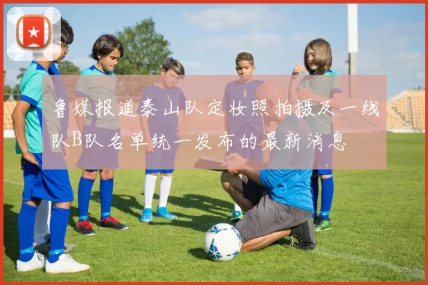 鲁媒报道泰山队定妆照拍摄及一线队B队名单统一发布的最新消息