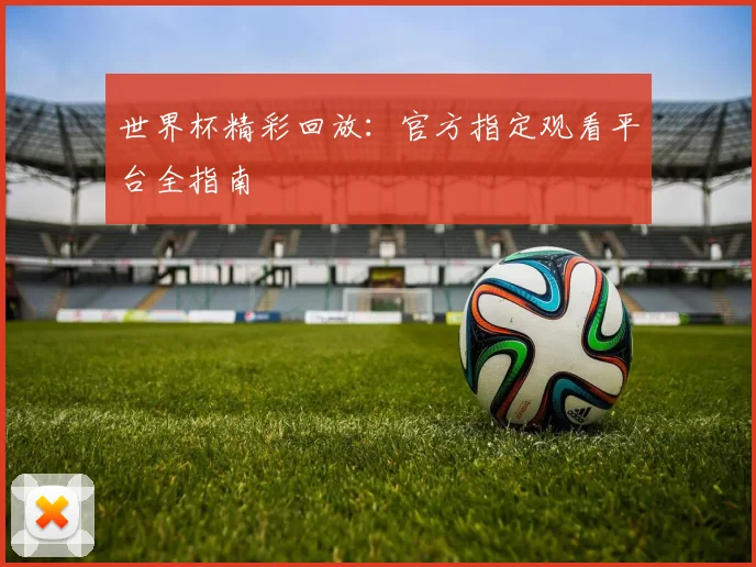 世界杯精彩回放:官方指定观看平台全指南