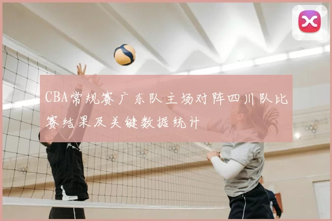 CBA常规赛广东队主场对阵四川队比赛结果及关键数据统计