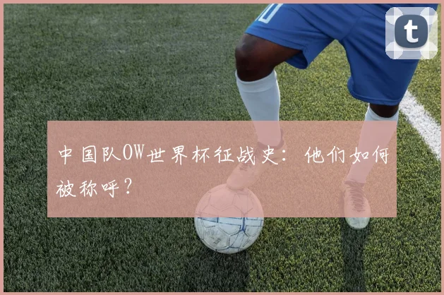 中国队OW世界杯征战史：他们如何被称呼？