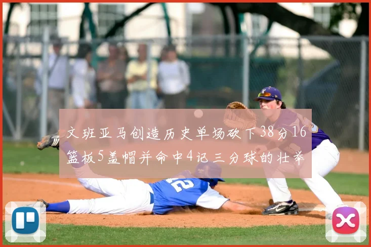 文班亚马创造历史单场砍下38分16篮板5盖帽并命中4记三分球的壮举