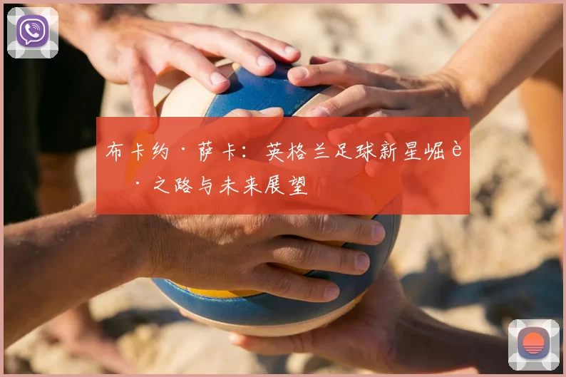 布卡约·萨卡：英格兰足球新星崛起之路与未来展望