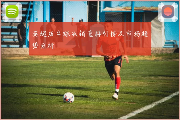 英超历年球衣销量排行榜及市场趋势分析