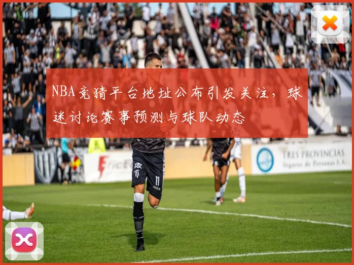 NBA竞猜平台地址公布引发关注，球迷讨论赛事预测与球队动态