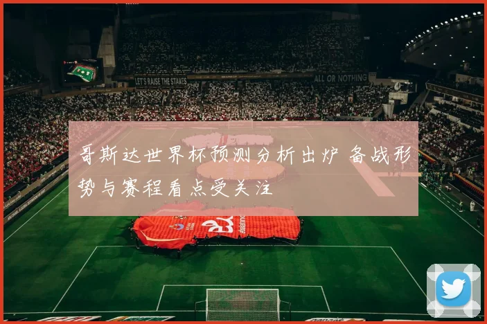 哥斯达世界杯预测分析出炉 备战形势与赛程看点受关注
