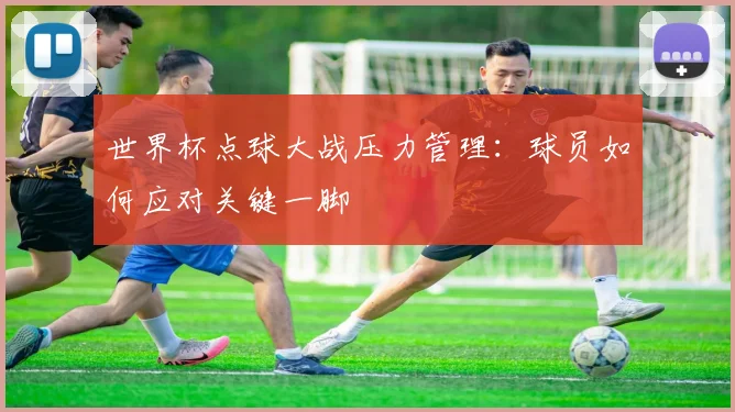 世界杯点球大战压力管理：球员如何应对关键一脚
