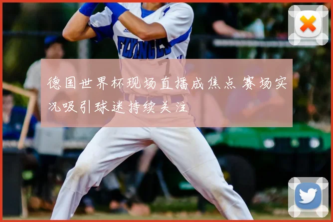 德国世界杯现场直播成焦点 赛场实况吸引球迷持续关注