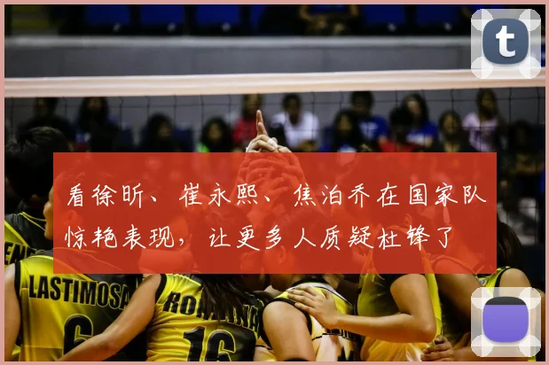 看徐昕、崔永熙、焦泊乔在国家队惊艳表现，让更多人质疑杜锋了