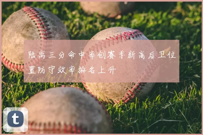 陆离三分命中率创赛季新高后卫位置防守效率排名上升