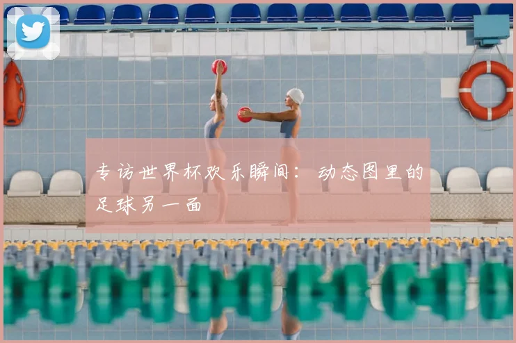 专访世界杯欢乐瞬间：动态图里的足球另一面