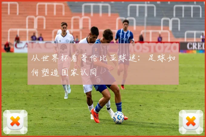 从世界杯看哥伦比亚球迷：足球如何塑造国家认同