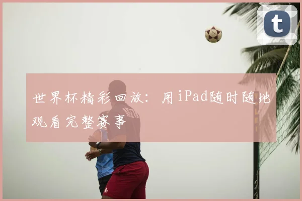 世界杯精彩回放:用iPad随时随地观看完整赛事