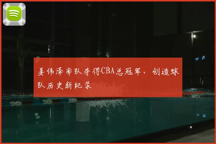 姜伟泽率队夺得CBA总冠军，创造球队历史新纪录