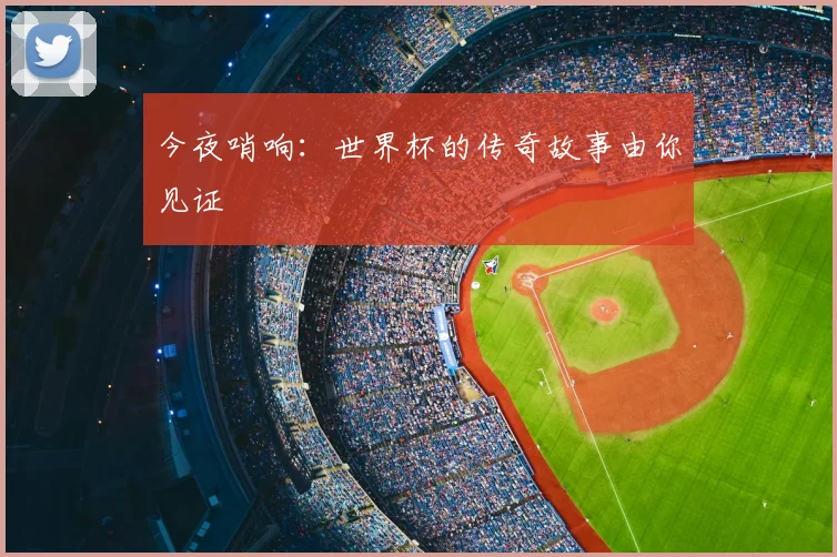 今夜哨响：世界杯的传奇故事由你见证