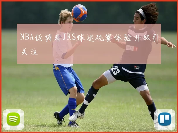 NBA低调看JRS球迷观赛体验升级引关注