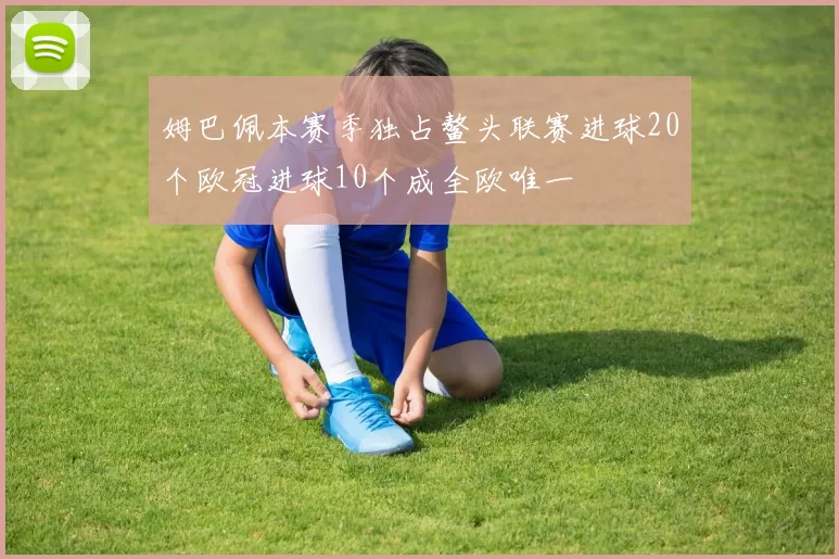 姆巴佩本赛季独占鳌头联赛进球20个欧冠进球10个成全欧唯一