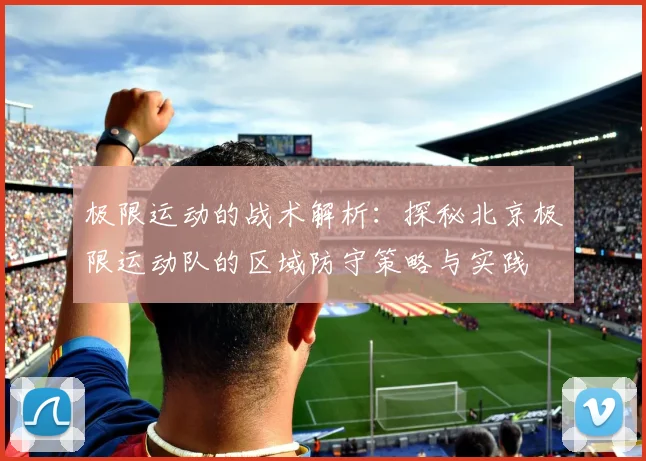 极限运动的战术解析：探秘北京极限运动队的区域防守策略与实践