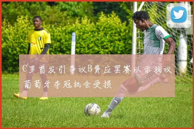 C罗首发引争议B费应罢赛以示抗议葡萄牙夺冠机会受损