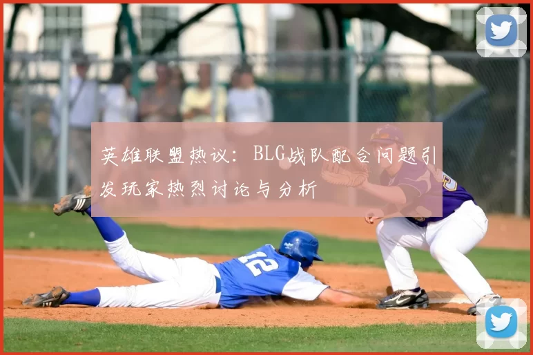 英雄联盟热议：BLG战队配合问题引发玩家热烈讨论与分析