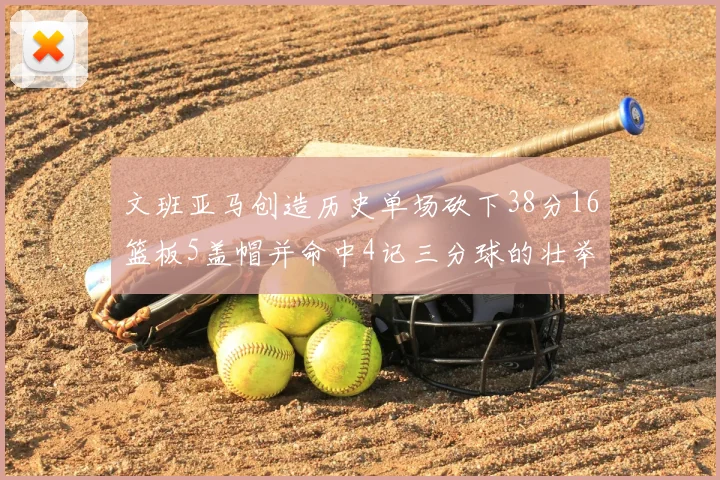 文班亚马创造历史单场砍下38分16篮板5盖帽并命中4记三分球的壮举