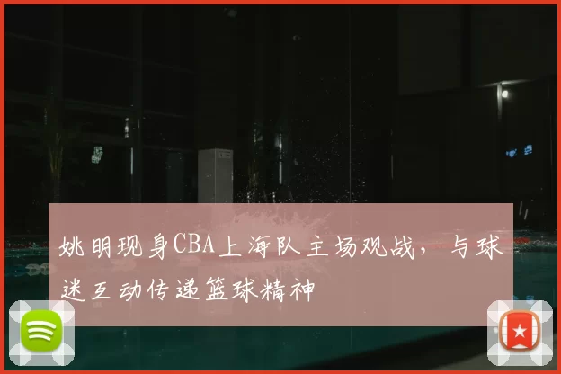 姚明现身CBA上海队主场观战，与球迷互动传递篮球精神
