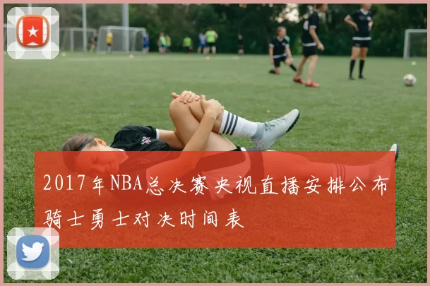 2017年NBA总决赛央视直播安排公布骑士勇士对决时间表